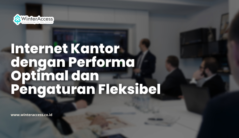 Internet Kantor dengan Performa Optimal dan Pengaturan Fleksibel