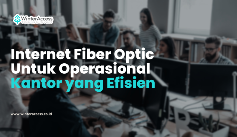 Internet Fiber Optic untuk Operasional Kantor yang Efisien