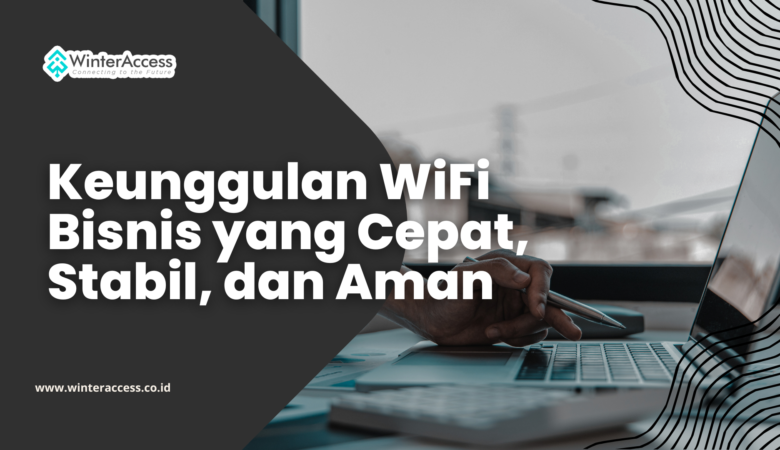 Keunggulan WiFi Bisnis yang Cepat, Stabil, dan Aman