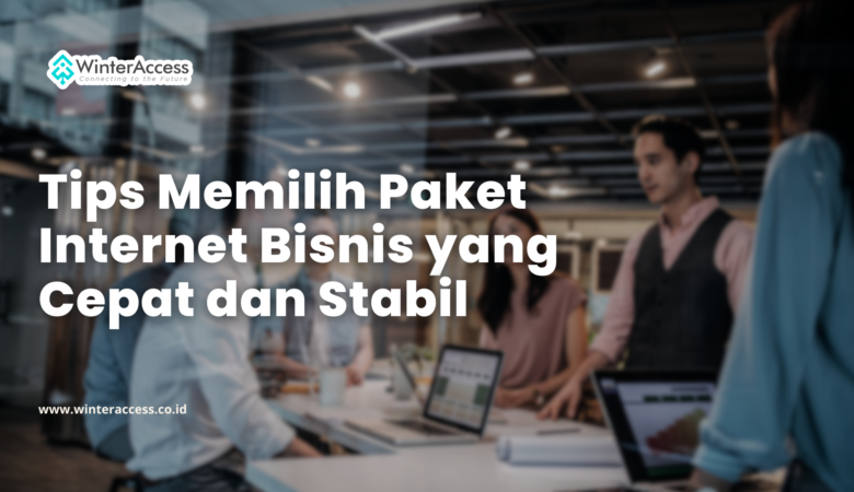 Tips Memilih Paket Internet Bisnis yang Cepat dan Stabil