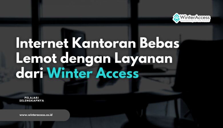 Internet Kantoran Bebas Lemot dengan Layanan dari Winter Access