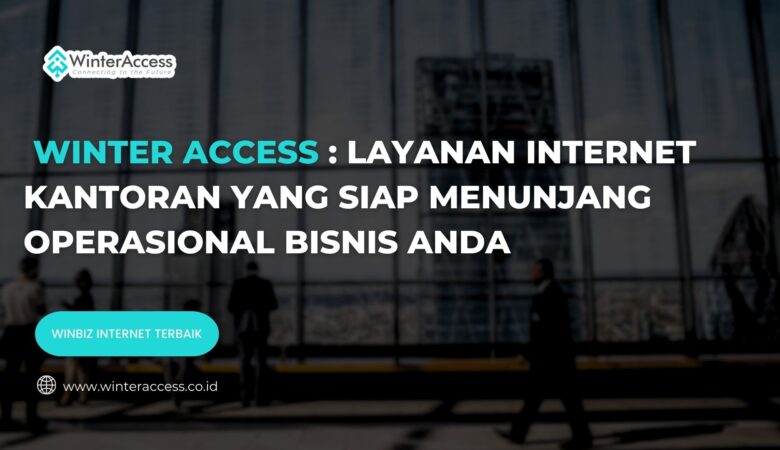 Winter Access: Layanan Internet Kantoran yang Siap Menunjang Operasional Bisnis Anda